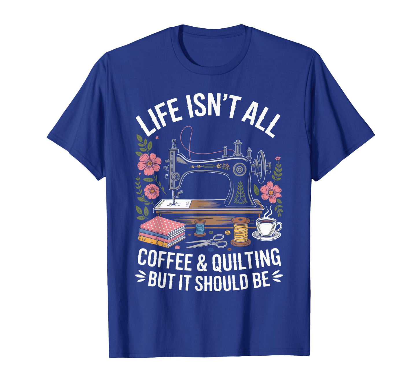 Life Isn't All Coffee And Quilting Funny Quilt T-Shirt