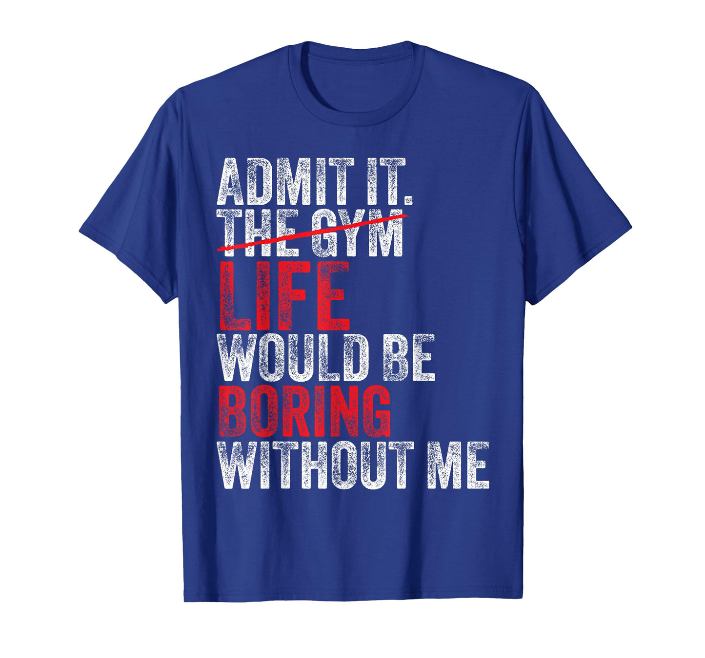 Admit It, The Gym Without me, life would be boring Funny T-Shirt
