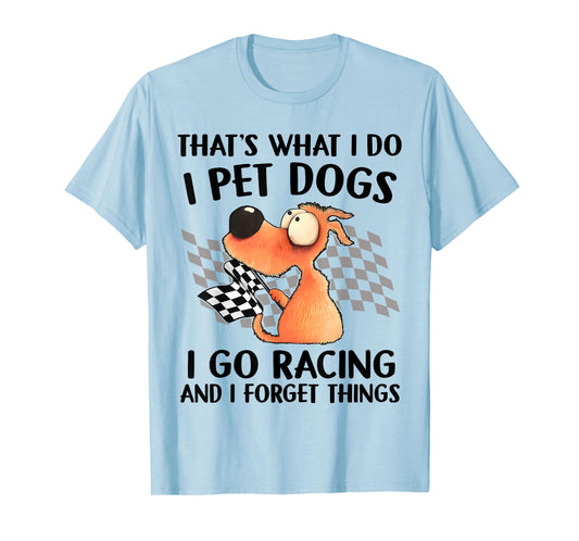 That's What I Do I Pet Dogs I go Racing And I Forget Things T-Shirt