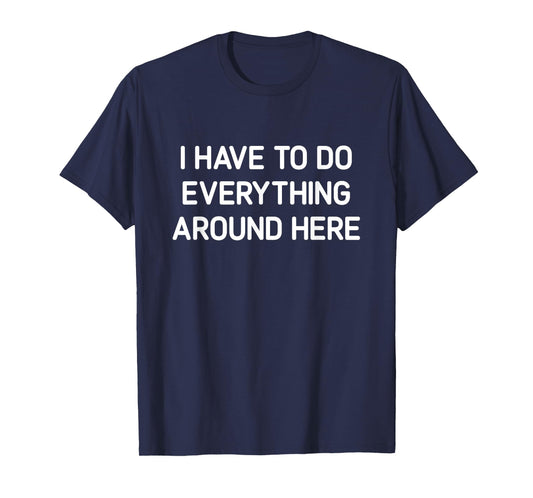 I Have To Do Everything Around Here, Funny, Jokes, Sarcastic T-Shirt
