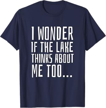 I Wonder if the Lake Thinks About Me Too - Funny T-Shirt T-Shirt