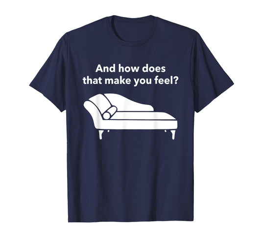 And How Does That Make You Feel? Funny T-Shirt