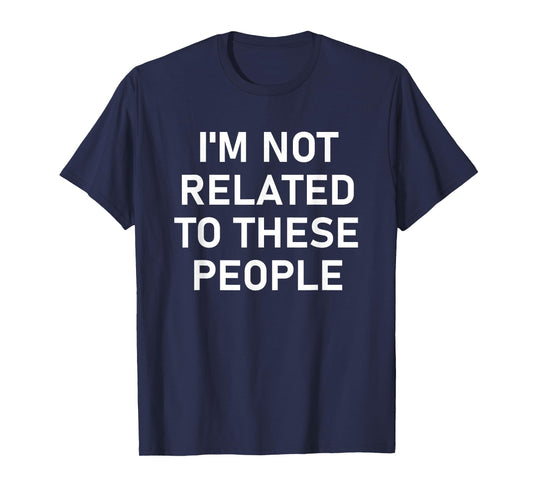 I'm Not Related to These People, Funny, Jokes, Sarcastic T-Shirt