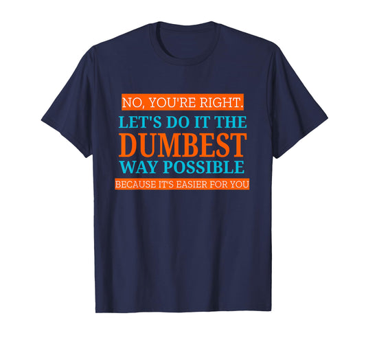No You're Right Let's Do It The Dumbest Way Possible Funny T-Shirt