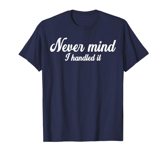 Never Mind i Handled it,Funny,Jokes, Sarcastic Sayings T-Shirt