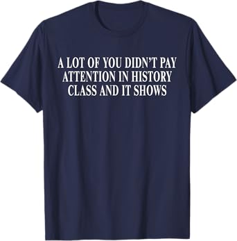 A lot of you didn’t pay attention in history class T-Shirt