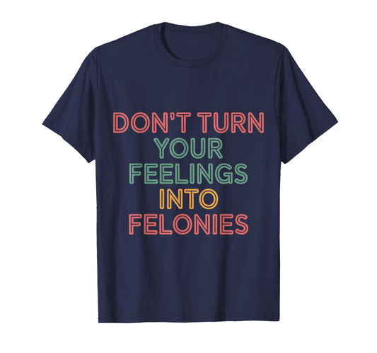 Don't Turn Your Feelings Into Felonies Emotion Control |--- T-Shirt