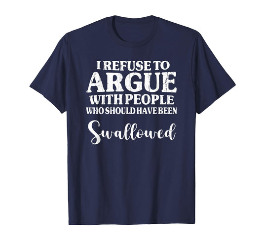 I Refuse to Argue with People Who Should Have Been Swallowed T-Shirt