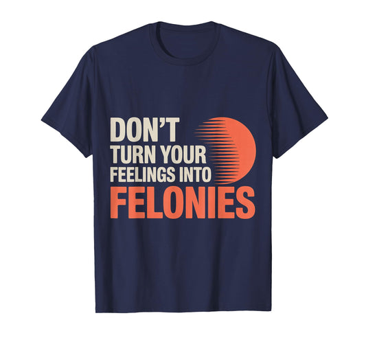 Don't Turn Your Feelings Into Felonies ------ T-Shirt