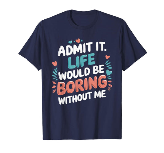 Admit It Life Would Be Boring Without Me Funny Saying T-Shirt