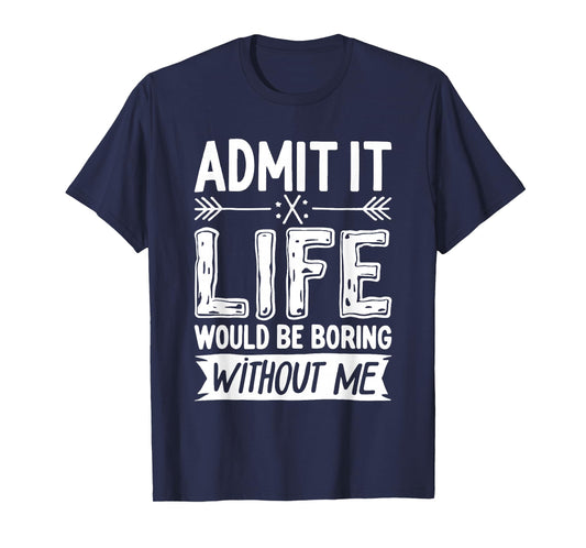 Admit It Life Would Be Boring Without Me Shirt Funny Saying T-Shirt