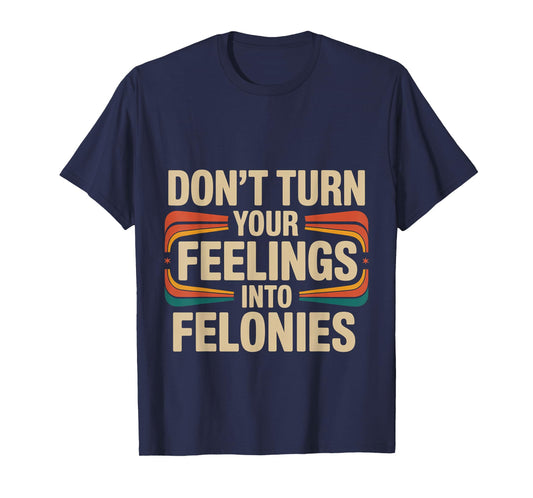 Don't Turn Your Feelings Into Felonies Emotion Control ---- T-Shirt