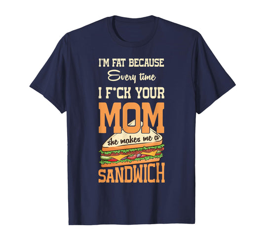 I'm Fat Every Time I F ck Your Mom She Makes Me A Sandwich T-Shirt