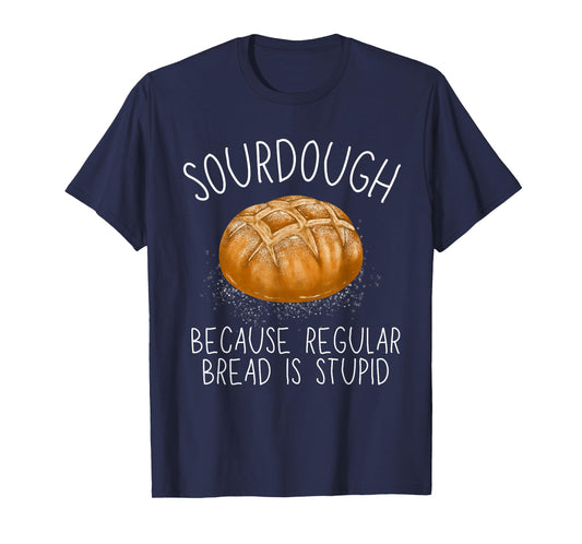 Sourdough Because Regular Bread Is Stupid Funny T-Shirt