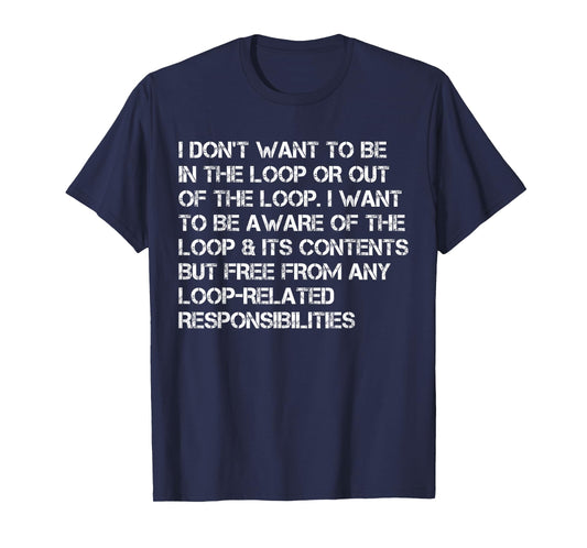 i Don't Want to be in The Loop or Out of The Loop i Want to T-Shirt