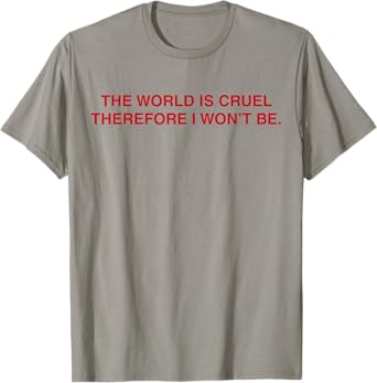 The World Is Cruel Therefore I Won't Be T-Shirt