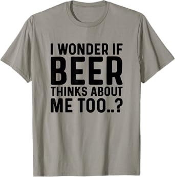I WONDER IF BEER THINKS ABOUT ME TOO T-Shirt