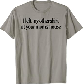 I Left My Other Shirt At Your Mom's House Funny Quote T-Shirt