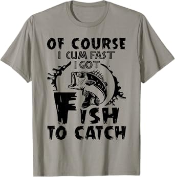 Of Course I Cum Fast I Got Fish To Catch Funny Fishing Gift T-Shirt