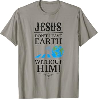 Jesus Don't Leave Earth Without Him! T-Shirt T-Shirt