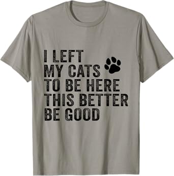 I Left My Cats To Be Here This Better Be Good Funny Cat Men Women Kids T-Shirt