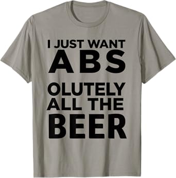 I Just Want Ab Solutely All The Beer T-Shirt