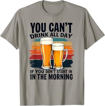 You Can't Drink All Day If You Don't Start in The Morning T-Shirt