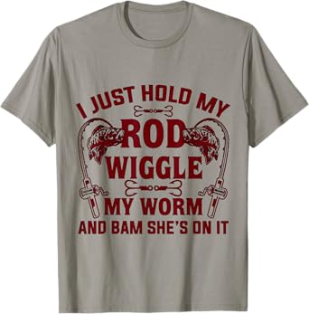 I Just Hold My Rod Wiggle My Worm And Bam She's On It T-Shirt