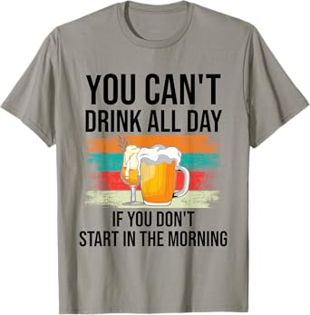 You Can't Drink All Day If You Don't Start In The Morning T-Shirt