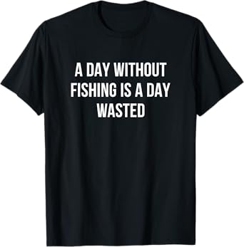 A Day Without Fishing Is A Day Wasted - T-Shirt