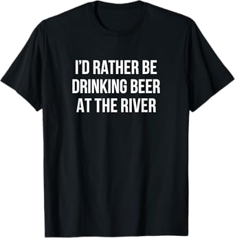 I'd Rather Be Drinking Beer At The River - T-Shirt