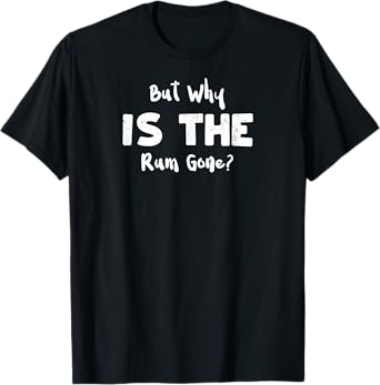 Rum: But Why Is The Rum Gone? - Drinking Sayings T-Shirt
