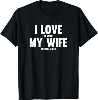I Love It When My Wife Gets Me A Beer T-Shirt