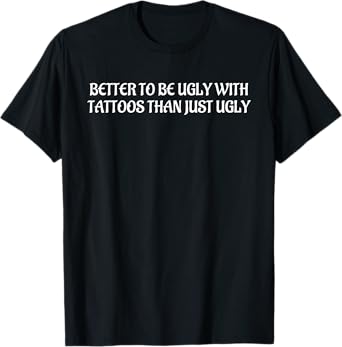 Better To Be Ugly With Tattoos Than Just Ugly Tattoo Lovers T-Shirt