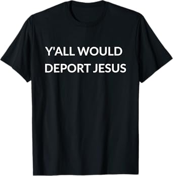 Jesus was an Immigrant Trump Christians Would Deport Jesus T-Shirt