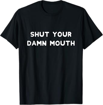 SHUT YOUR DAMN MOUTH T-Shirt