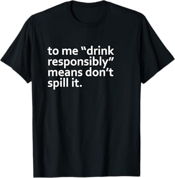 Drink Responsibly Means Don't Spill It Sarcastic Drinking o T-Shirt