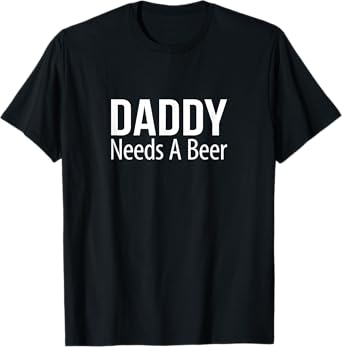Daddy Needs A Beer - T-Shirt