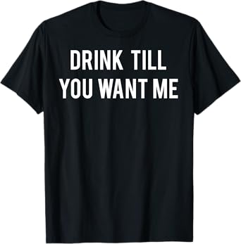 Drink Till You Want Me T Shirt - Funny drinking tee Beer T-Shirt