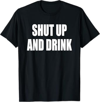 Shut Up and Drink T Shirt T-Shirt