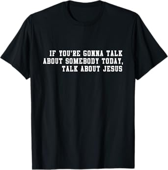 If Youโre Gonna Talk About Somebody Today, Talk About Jesus T-Shirt