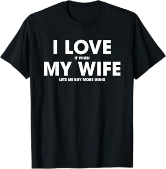 I Love It When My Wife Lets Me Buy More Guns T-shirt T-Shirt