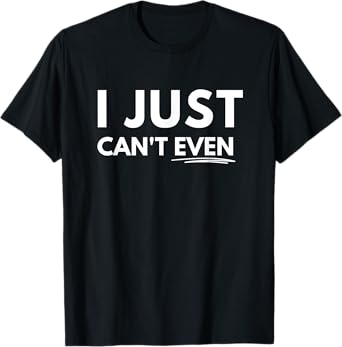 I Just Can't Even T-Shirt