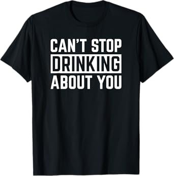 Can't Stop Drinking About You Funny Beer Wine Humor T-Shirt