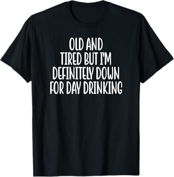Old And Tired But I'm Definitely Down For Day Drinking T-Shirt