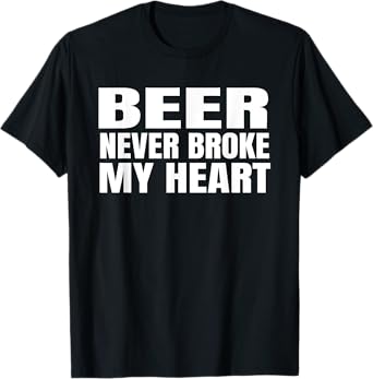 Funny Beer Never Broke My Heart Shirt Idea Men Women T-Shirt