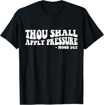 Thou Shall Apply Pressure Mood 24 7 T-Shirt
