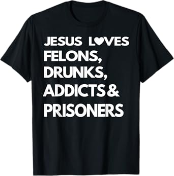 Jesus Love Felons Drunks Addicts & Prisoners T-Shirt