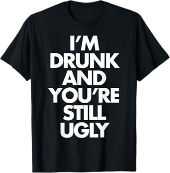 I'm Drunk and You're Still Ugly Funny Humor Drink Beer Tee T-Shirt