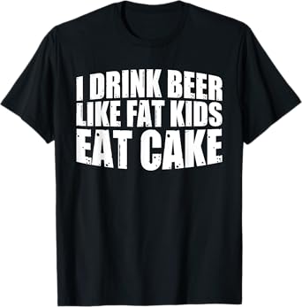 I Drink Beer Like Fat Kids Eat Cake |-- T-Shirt